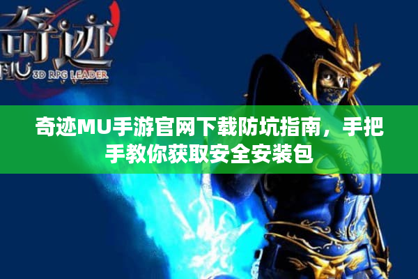 奇迹MU手游官网下载防坑指南，手把手教你获取安全安装包